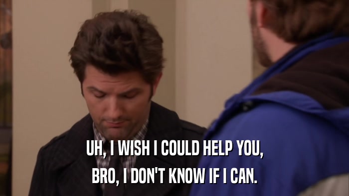 UH, I WISH I COULD HELP YOU, BRO, I DON'T KNOW IF I CAN. 
