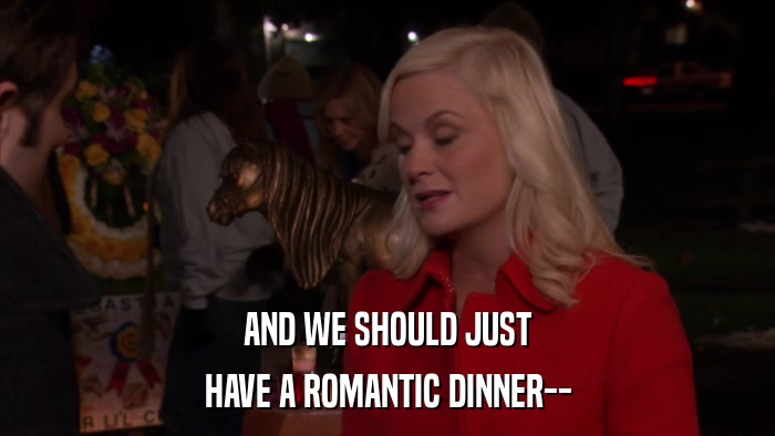 AND WE SHOULD JUST HAVE A ROMANTIC DINNER-- 