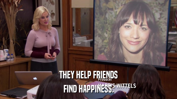 THEY HELP FRIENDS FIND HAPPINESS. 
