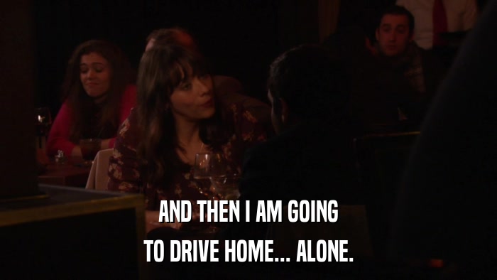 AND THEN I AM GOING TO DRIVE HOME... ALONE. 