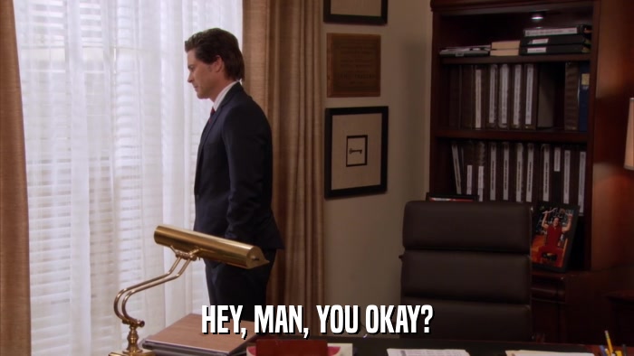 HEY, MAN, YOU OKAY?  