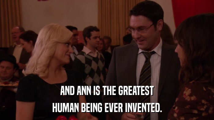 AND ANN IS THE GREATEST HUMAN BEING EVER INVENTED. 