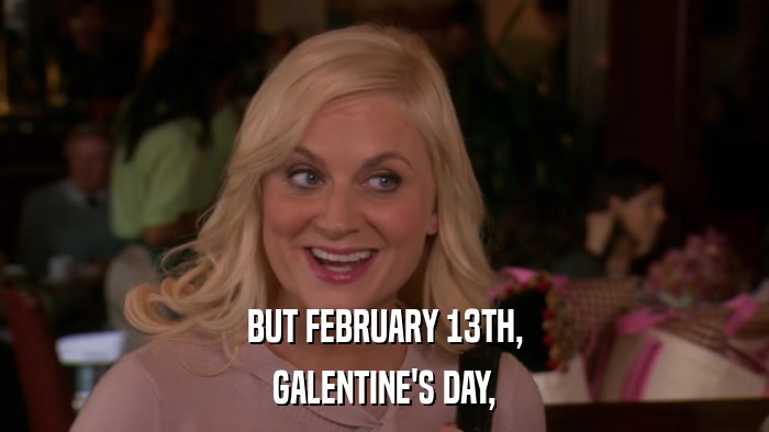 BUT FEBRUARY 13TH, GALENTINE'S DAY, 