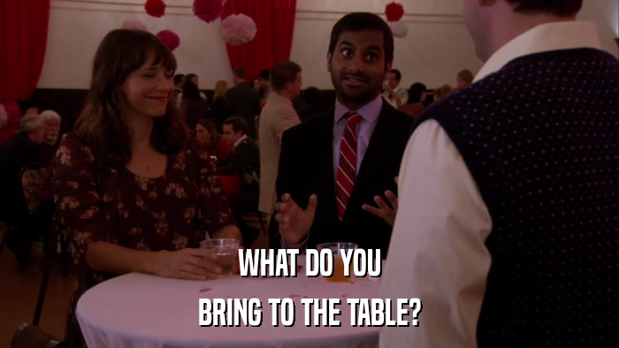 WHAT DO YOU BRING TO THE TABLE? 