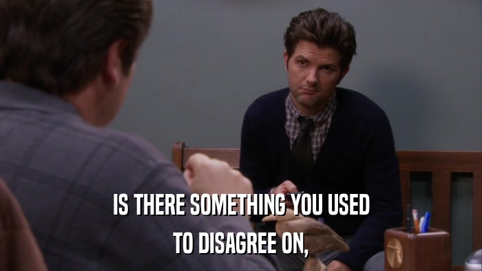 IS THERE SOMETHING YOU USED TO DISAGREE ON, 