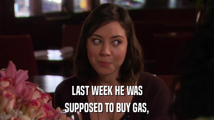 LAST WEEK HE WAS SUPPOSED TO BUY GAS, 