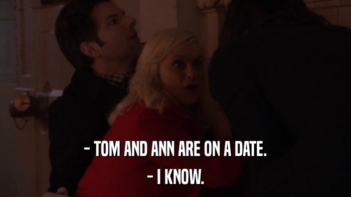 - TOM AND ANN ARE ON A DATE. - I KNOW. 