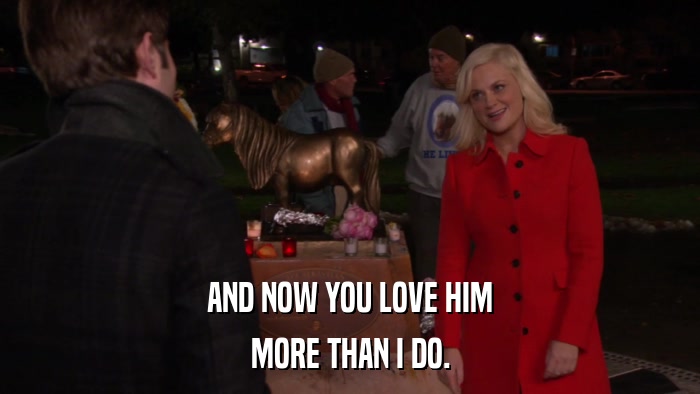 AND NOW YOU LOVE HIM MORE THAN I DO. 
