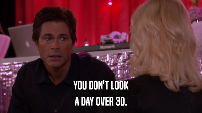 YOU DON'T LOOK A DAY OVER 30. 