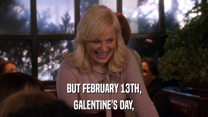 BUT FEBRUARY 13TH, GALENTINE'S DAY, 