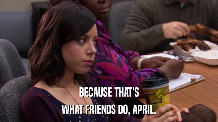 BECAUSE THAT'S WHAT FRIENDS DO, APRIL. 