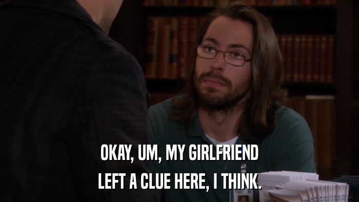 OKAY, UM, MY GIRLFRIEND LEFT A CLUE HERE, I THINK. 