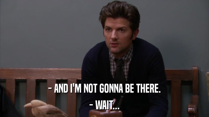 - AND I'M NOT GONNA BE THERE. - WAIT... 