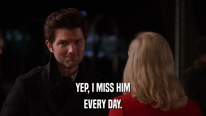 YEP, I MISS HIM EVERY DAY. 