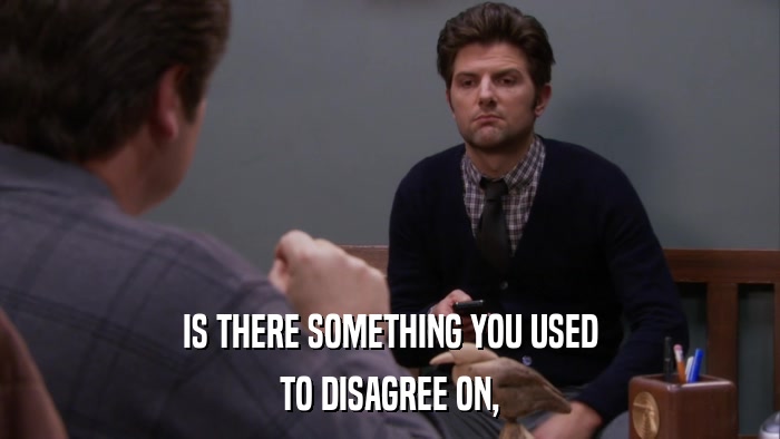 IS THERE SOMETHING YOU USED TO DISAGREE ON, 