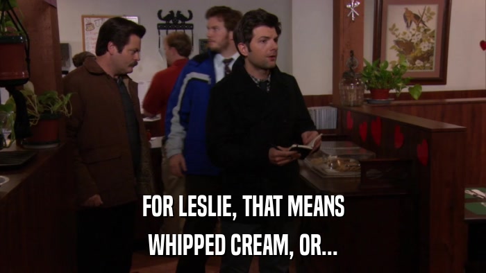 FOR LESLIE, THAT MEANS WHIPPED CREAM, OR... 