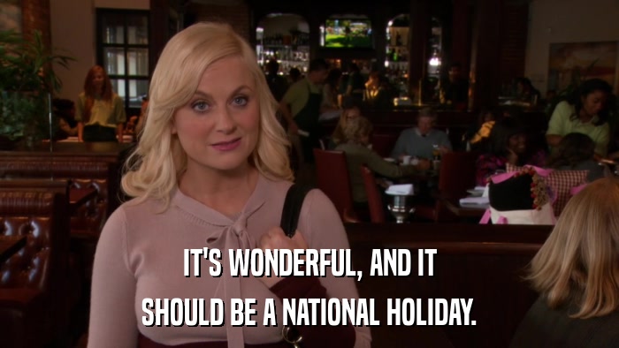 IT'S WONDERFUL, AND IT SHOULD BE A NATIONAL HOLIDAY. 