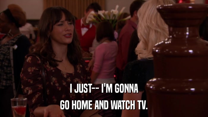 I JUST-- I'M GONNA GO HOME AND WATCH TV. 