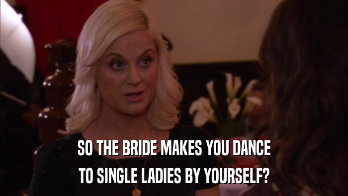 SO THE BRIDE MAKES YOU DANCE TO SINGLE LADIES BY YOURSELF? 