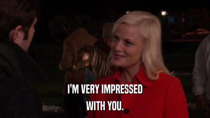 I'M VERY IMPRESSED WITH YOU. 