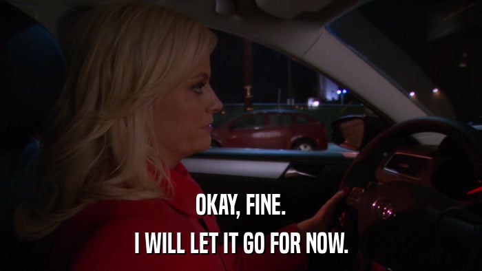 OKAY, FINE. I WILL LET IT GO FOR NOW. 