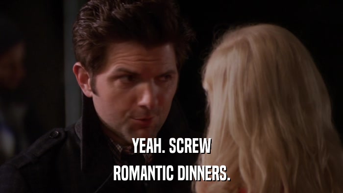 YEAH. SCREW ROMANTIC DINNERS. 