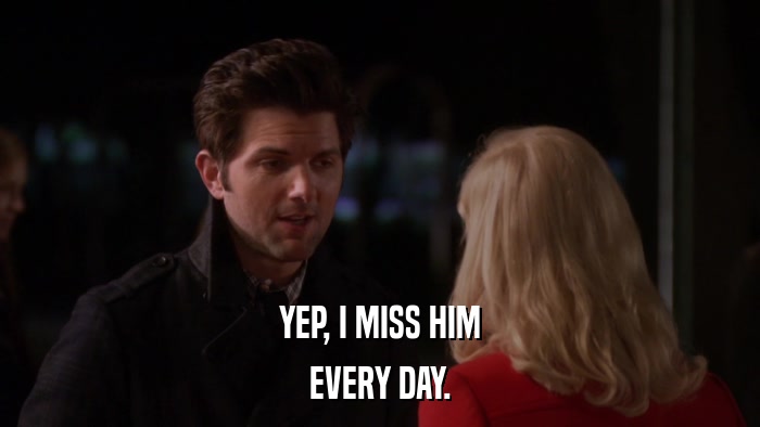 YEP, I MISS HIM EVERY DAY. 