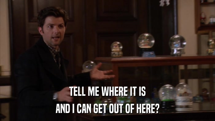 TELL ME WHERE IT IS AND I CAN GET OUT OF HERE? 