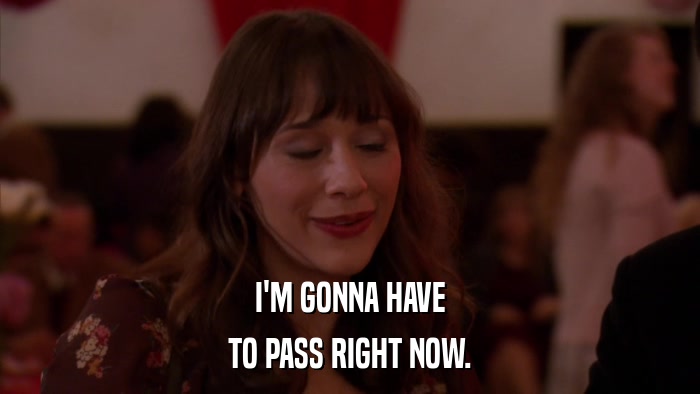 I'M GONNA HAVE TO PASS RIGHT NOW. 