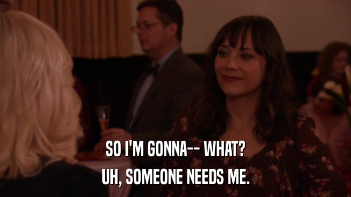 SO I'M GONNA-- WHAT? UH, SOMEONE NEEDS ME. 