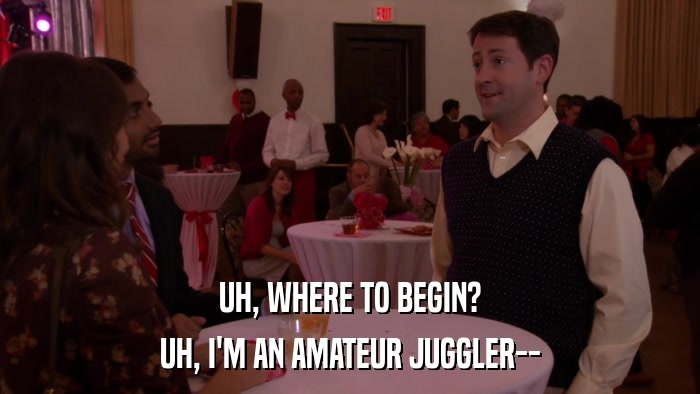 UH, WHERE TO BEGIN? UH, I'M AN AMATEUR JUGGLER-- 