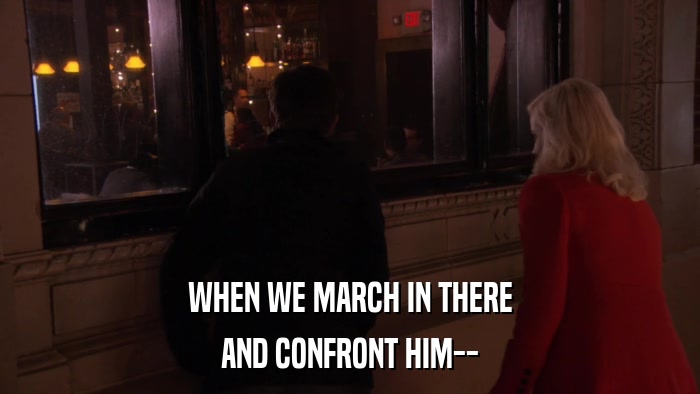 WHEN WE MARCH IN THERE AND CONFRONT HIM-- 