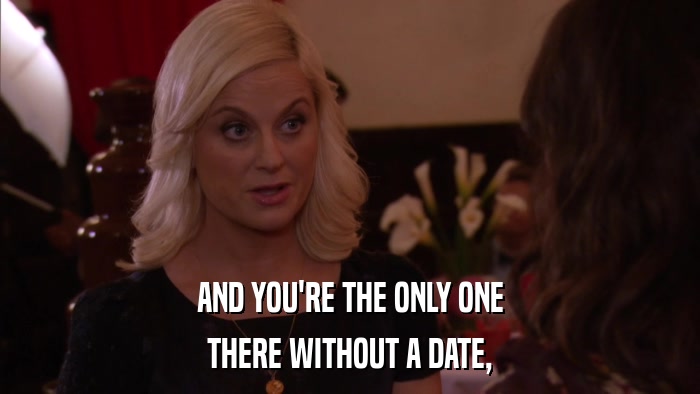 AND YOU'RE THE ONLY ONE THERE WITHOUT A DATE, 