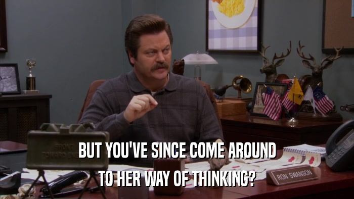 BUT YOU'VE SINCE COME AROUND TO HER WAY OF THINKING? 