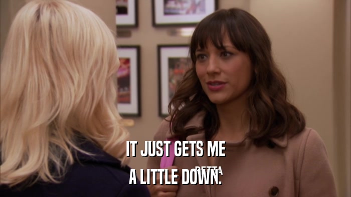 IT JUST GETS ME A LITTLE DOWN. 