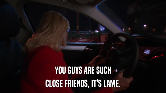 YOU GUYS ARE SUCH CLOSE FRIENDS, IT'S LAME. 