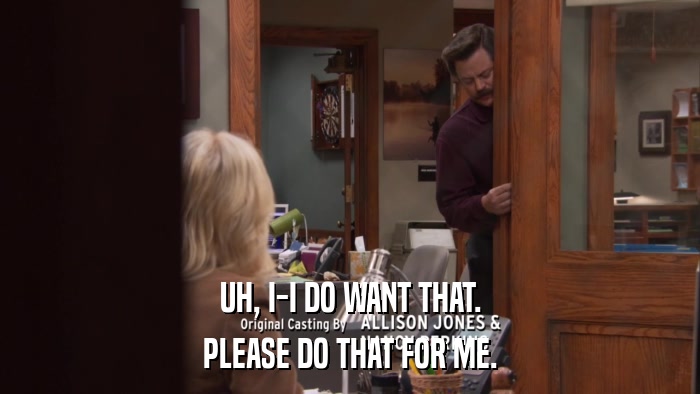 UH, I-I DO WANT THAT. PLEASE DO THAT FOR ME. 