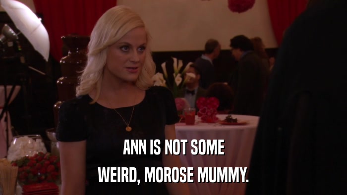 ANN IS NOT SOME WEIRD, MOROSE MUMMY. 