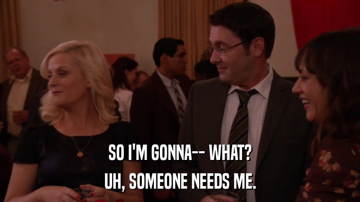 SO I'M GONNA-- WHAT? UH, SOMEONE NEEDS ME. 