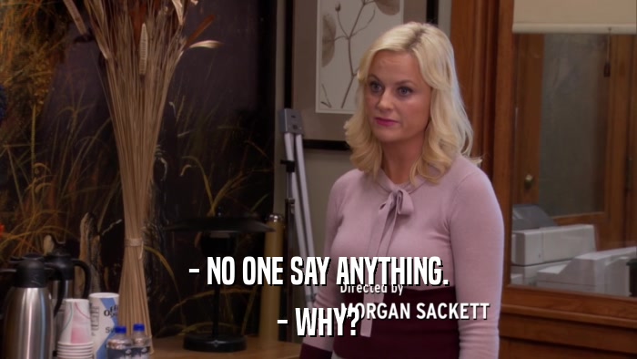 - NO ONE SAY ANYTHING. - WHY? 