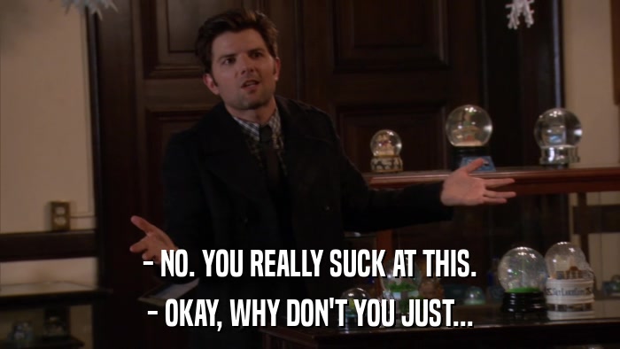 - NO. YOU REALLY SUCK AT THIS. - OKAY, WHY DON'T YOU JUST... 
