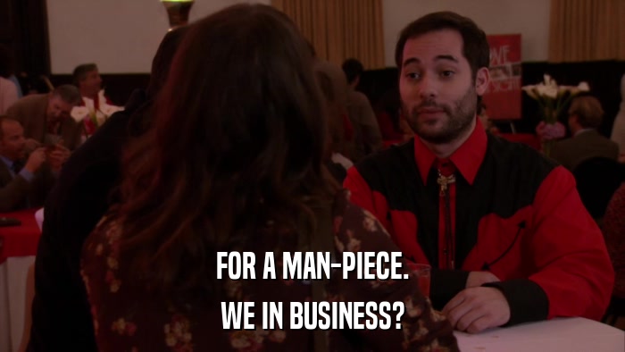 FOR A MAN-PIECE. WE IN BUSINESS? 