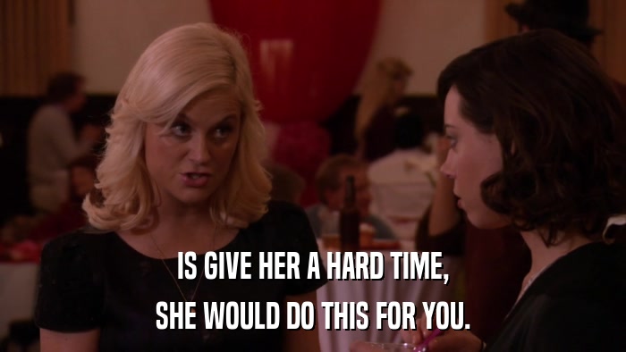 IS GIVE HER A HARD TIME, SHE WOULD DO THIS FOR YOU. 