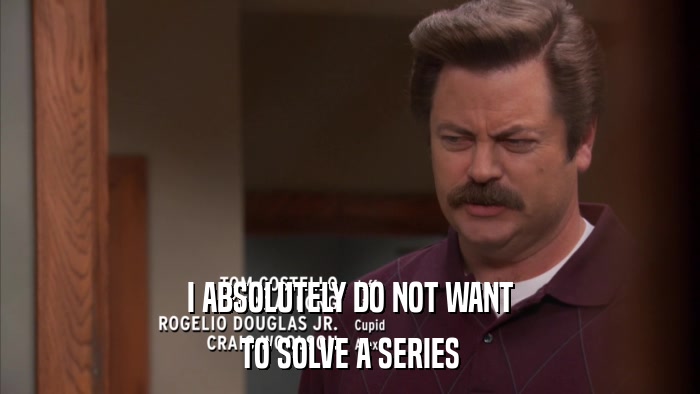 I ABSOLUTELY DO NOT WANT TO SOLVE A SERIES 