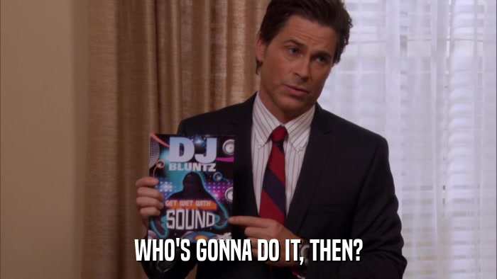 WHO'S GONNA DO IT, THEN?  