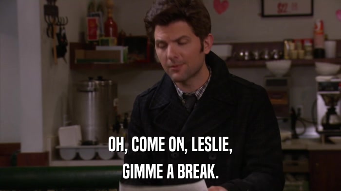 OH, COME ON, LESLIE, GIMME A BREAK. 