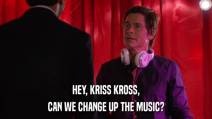 HEY, KRISS KROSS, CAN WE CHANGE UP THE MUSIC? 