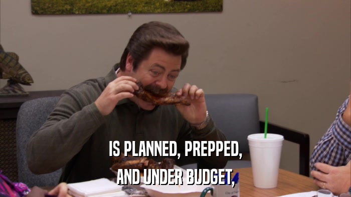 IS PLANNED, PREPPED, AND UNDER BUDGET, 