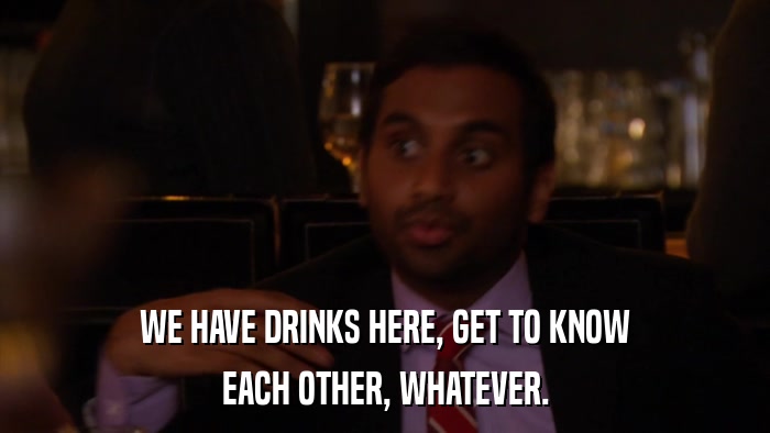 WE HAVE DRINKS HERE, GET TO KNOW EACH OTHER, WHATEVER. 