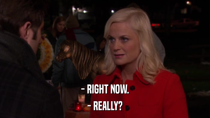 - RIGHT NOW. - REALLY? 
